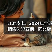 江淮皮卡：2024年全球销售6.33万辆，同比增长15%