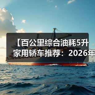 【百公里综合油耗5升家用轿车推荐:2026年省油车型终极指南】(图4) 【百公里综合油耗5升家用轿车推荐:2026年省油车型终极指南】(图4)