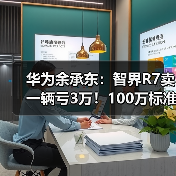 华为余承东：智界R7卖一辆亏3万！100万标准只卖20万