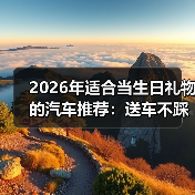 2026年适合当生日礼物的汽车推荐:送车不踩坑的6种惊喜方案(图2) 2026年适合当生日礼物的汽车推荐:送车不踩坑的6种惊喜方案(图2)