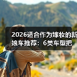 2026适合作为嫁妆的新娘车推荐:6类车型把体面与实用一起带走(图4) 2026适合作为嫁妆的新娘车推荐:6类车型把体面与实用一起带走(图4)