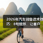 2026年汽车销售话术技巧：8句就够，让客户自己想下订