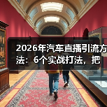 2026年汽车直播引流方法：6个实战打法，把看客变线索