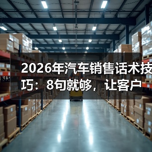 2026年汽车销售话术技巧:8句就够,让客户自己想下订(图3) 2026年汽车销售话术技巧:8句就够,让客户自己想下订(图3)