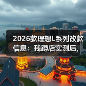 2026款理想L系列改款信息：我蹲店实测后，发现真正该等的是这几处
