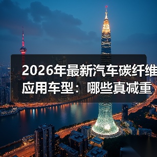 2026年最新汽车碳纤维应用车型：哪些真减重，哪些只是“贴皮”？