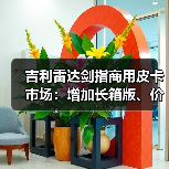 吉利雷达剑指商用皮卡市场:增加长箱版、价格或低至10万起(图3) 吉利雷达剑指商用皮卡市场:增加长箱版、价格或低至10万起(图3)