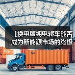 【换电版纯电轿车能否成为新能源市场的终极解决方案?】(图3) 【换电版纯电轿车能否成为新能源市场的终极解决方案?】(图3)