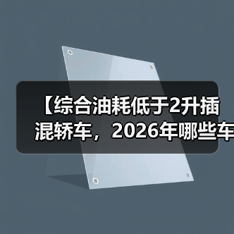 【综合油耗低于2升插混轿车，2026年哪些车型最值得买？】