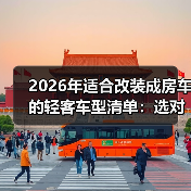 2026年适合改装成房车的轻客车型清单：选对车壳，少返工87%（图4）