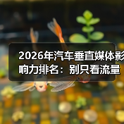 2026年汽车垂直媒体影响力排名：别只看流量，这份榜单教你押对渠道（图2）