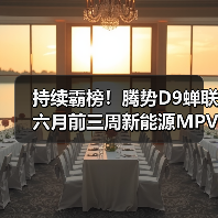持续霸榜!腾势D9蝉联六月前三周新能源MPV销冠(图2) 持续霸榜!腾势D9蝉联六月前三周新能源MPV销冠(图2)