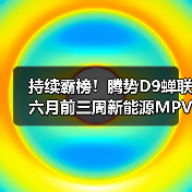 持续霸榜!腾势D9蝉联六月前三周新能源MPV销冠(图4) 持续霸榜!腾势D9蝉联六月前三周新能源MPV销冠(图4)