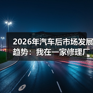 2026年汽车后市场发展趋势:我在一家修理厂看到的5个新机会(图1) 2026年汽车后市场发展趋势:我在一家修理厂看到的5个新机会(图1)