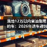 落地12万以内省油耐用的车:2026年选车避坑清单与真实用车账本(图4) 落地12万以内省油耐用的车:2026年选车避坑清单与真实用车账本(图4)