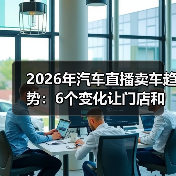 2026年汽车直播卖车趋势：6个变化让门店和品牌重新洗牌（图2）