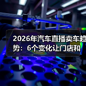 2026年汽车直播卖车趋势：6个变化让门店和品牌重新洗牌（图4）