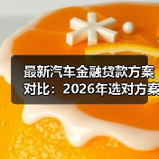 最新汽车金融贷款方案对比：2026年选对方案少花2.3万的实战指南（图3）