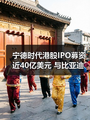 宁德时代港股IPO募资近40亿美元 与比亚迪海外比拼谁更胜一筹