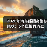 2026年汽车经销商生存现状:6个真相看清谁在赚钱谁在熬(图3) 2026年汽车经销商生存现状:6个真相看清谁在赚钱谁在熬(图3)