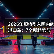 2026年即将引入国内的进口车：7个新趋势与避坑清单（含实测数据）