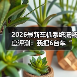 2026最新车机系统流畅度评测:我把6台车“卡”到崩溃后得出的真话(图2) 2026最新车机系统流畅度评测:我把6台车“卡”到崩溃后得出的真话(图2)