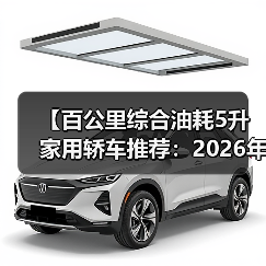 【百公里综合油耗5升家用轿车推荐:2026年省油车型终极指南】(图1) 【百公里综合油耗5升家用轿车推荐:2026年省油车型终极指南】(图1)