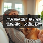 广汽首款量产飞行汽车售价揭秘,文旅出行新选择?(图3) 广汽首款量产飞行汽车售价揭秘,文旅出行新选择?(图3)