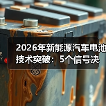 2026年新能源汽车电池技术突破：5个信号决定续航与安全