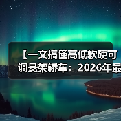 【一文搞懂高低软硬可调悬架轿车:2026年最新选购指南】(图3) 【一文搞懂高低软硬可调悬架轿车:2026年最新选购指南】(图3)