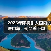 2026年即将引入国内的进口车：别急着下单，这6个信号更关键（图2）