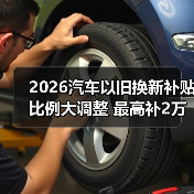 2026汽车以旧换新补贴比例大调整 最高补2万元