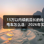 15万以内续航最长的纯电车怎么选:2026年实测思路与避坑清单(图2) 15万以内续航最长的纯电车怎么选:2026年实测思路与避坑清单(图2)