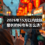2026年15万以内续航最长的纯电车怎么选？看完少走3年弯路