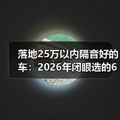 落地25万以内隔音好的车:2026年闭眼选的6个思路与车型清单(图3) 落地25万以内隔音好的车:2026年闭眼选的6个思路与车型清单(图3)