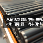 从销售到战略中枢 兰兆彬如何引领一汽丰田转型(图2) 从销售到战略中枢 兰兆彬如何引领一汽丰田转型(图2)