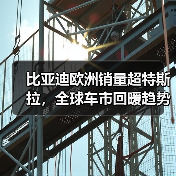 比亚迪欧洲销量超特斯拉，全球车市回暖趋势明显