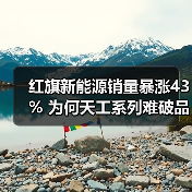 红旗新能源销量暴涨43% 为何天工系列难破品牌桎梏？