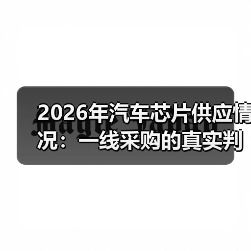 2026年汽车芯片供应情况：一线采购的真实判断与避坑清单（图1）