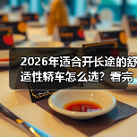 2026年适合开长途的舒适性轿车怎么选？看完少走3年弯路（图1）