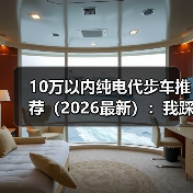 10万以内纯电代步车推荐（2026最新）：我踩过的坑与真香清单