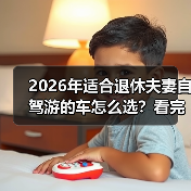 2026年适合退休夫妻自驾游的车怎么选？看完少走3年弯路（图2）