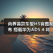 尚界首款车型H5官图发布 搭载华为ADS 4 将今秋