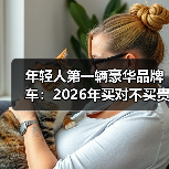年轻人第一辆豪华品牌车:2026年买对不买贵的6个关键判断(图4) 年轻人第一辆豪华品牌车:2026年买对不买贵的6个关键判断(图4)
