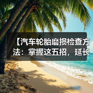 【汽车轮胎磨损检查方法：掌握这五招，延长轮胎寿命】（图4）