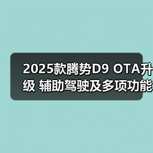 2025款腾势D9 OTA升级 辅助驾驶及多项功能更新(图4) 2025款腾势D9 OTA升级 辅助驾驶及多项功能更新(图4)