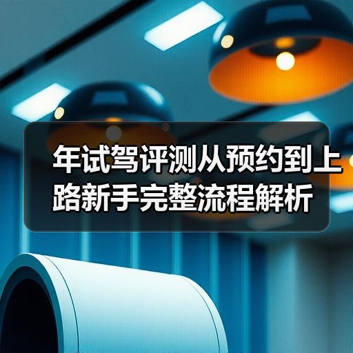 年试驾评测从预约到上路新手完整流程解析